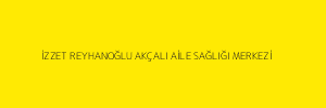 İZZET REYHANOĞLU AKÇALI AİLE SAĞLIĞI MERKEZİ